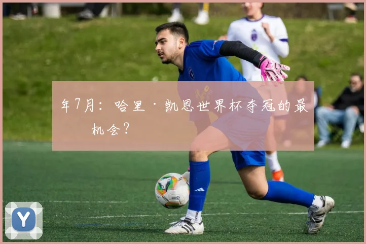 年7月:哈里·凯恩世界杯夺冠的最后机会?