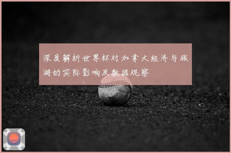 深度解析世界杯对加拿大经济与旅游的实际影响及数据观察