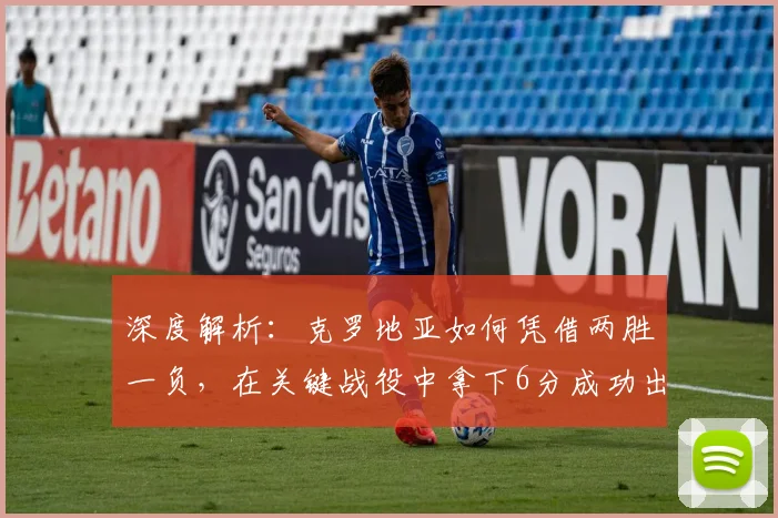 深度解析：克罗地亚如何凭借两胜一负，在关键战役中拿下6分成功出线
