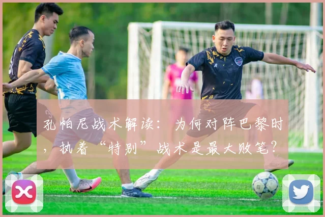 孔帕尼战术解读：为何对阵巴黎时，执着“特别”战术是最大败笔？