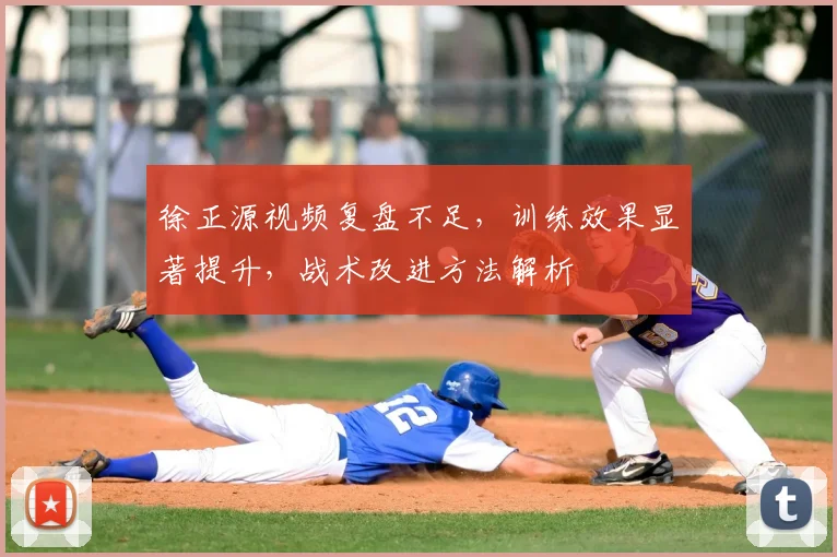 徐正源视频复盘不足,训练效果显著提升,战术改进方法解析
