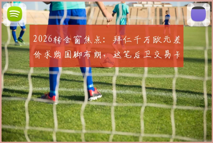 2026转会窗焦点：拜仁千万欧元差价求购国脚布朗，这笔后卫交易卡在哪？