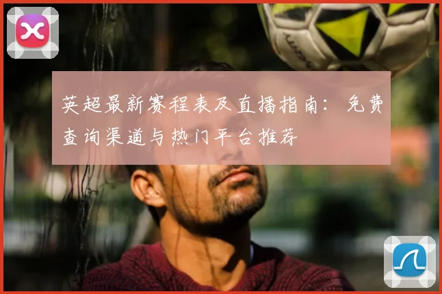 英超最新赛程表及直播指南：免费查询渠道与热门平台推荐
