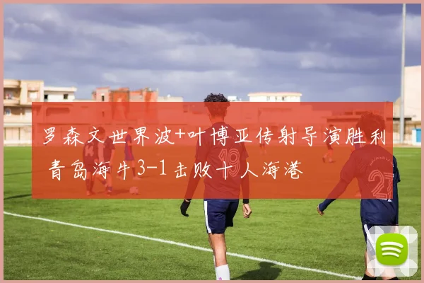 罗森文世界波+叶博亚传射导演胜利 青岛海牛3-1击败十人海港