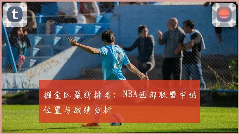 掘金队最新排名:NBA西部联盟中的位置与战绩分析
