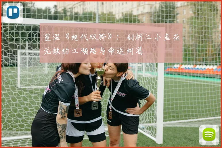 重温《绝代双骄》：剖析江小鱼花无缺的江湖路与命运纠葛