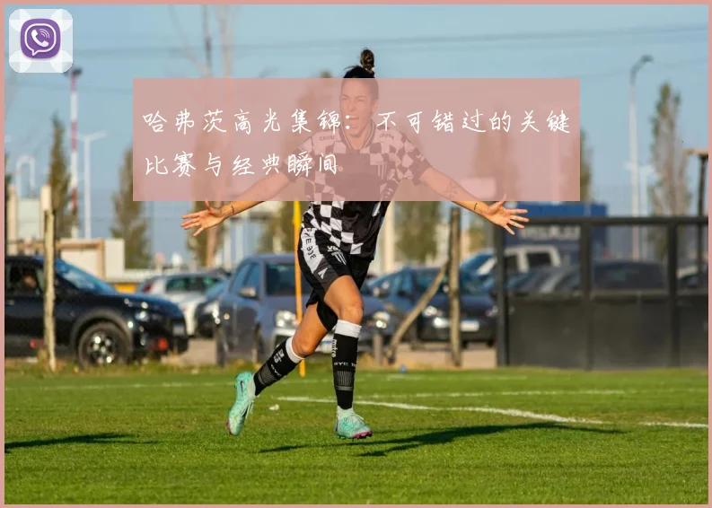 哈弗茨高光集锦:不可错过的关键比赛与经典瞬间