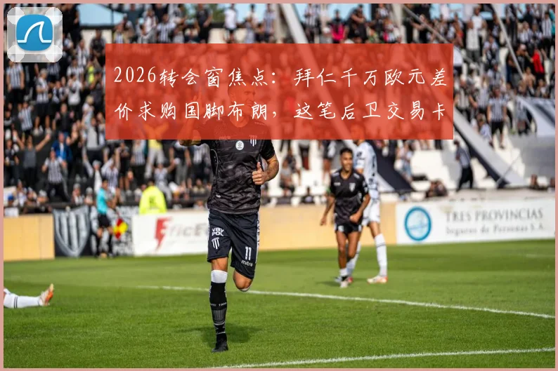 2026转会窗焦点：拜仁千万欧元差价求购国脚布朗，这笔后卫交易卡在哪？
