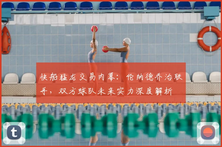 快船猛龙交易内幕:伦纳德乔治联手,双方球队未来实力深度解析
