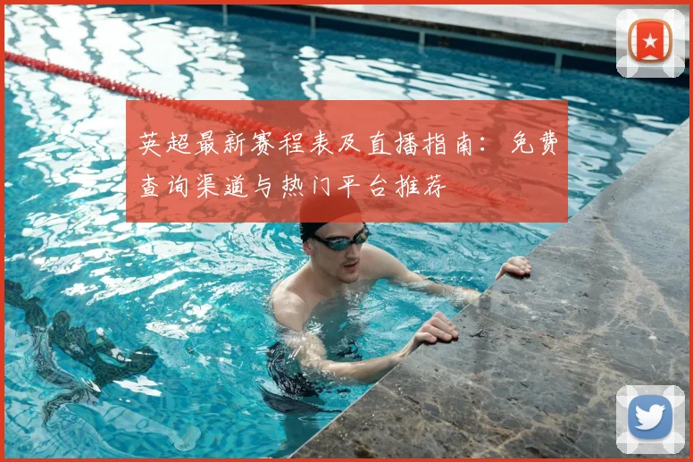 英超最新赛程表及直播指南：免费查询渠道与热门平台推荐