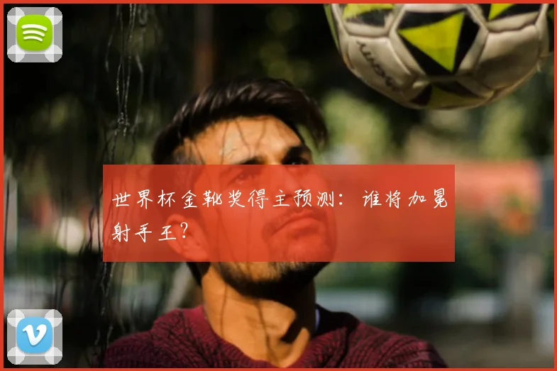 世界杯金靴奖得主预测:谁将加冕射手王?