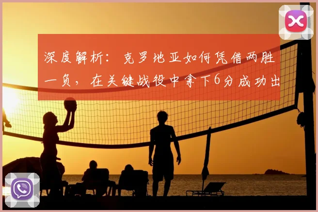 深度解析：克罗地亚如何凭借两胜一负，在关键战役中拿下6分成功出线