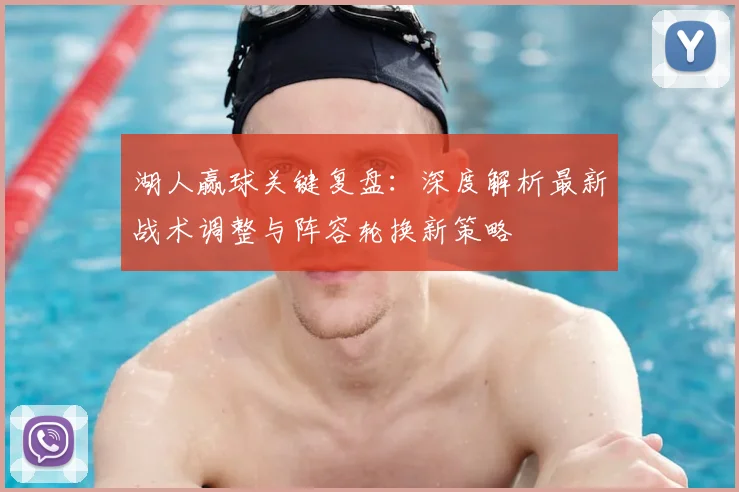 湖人赢球关键复盘：深度解析最新战术调整与阵容轮换新策略