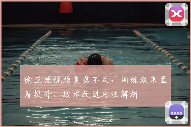 徐正源视频复盘不足，训练效果显著提升，战术改进方法解析
