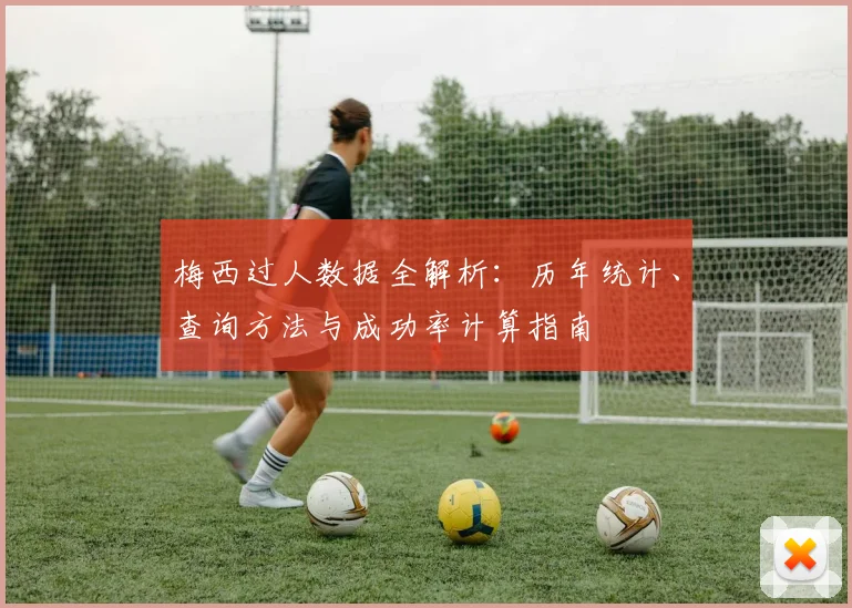 梅西过人数据全解析：历年统计、查询方法与成功率计算指南