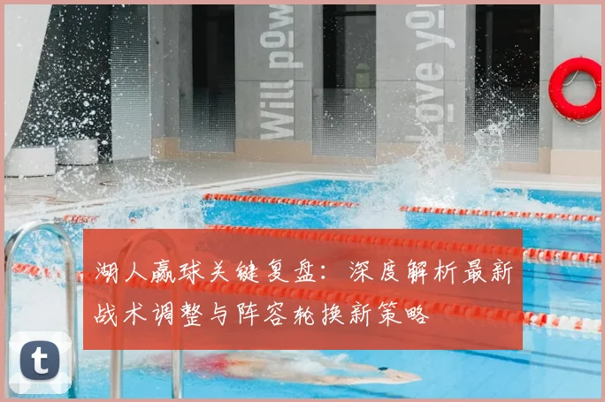 湖人赢球关键复盘：深度解析最新战术调整与阵容轮换新策略