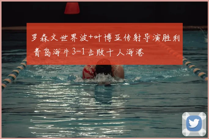 罗森文世界波+叶博亚传射导演胜利 青岛海牛3-1击败十人海港